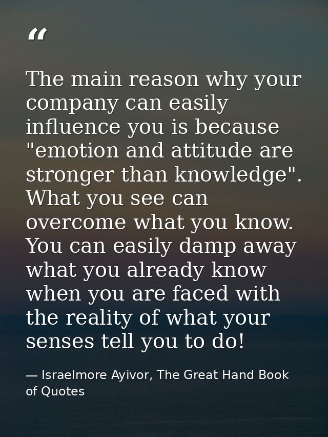 The main reason why your company can easily influence you is because "emotion and attitude are stronger than knowledge". — Israelmore Ayivor, The Great Hand Book of Quotes
