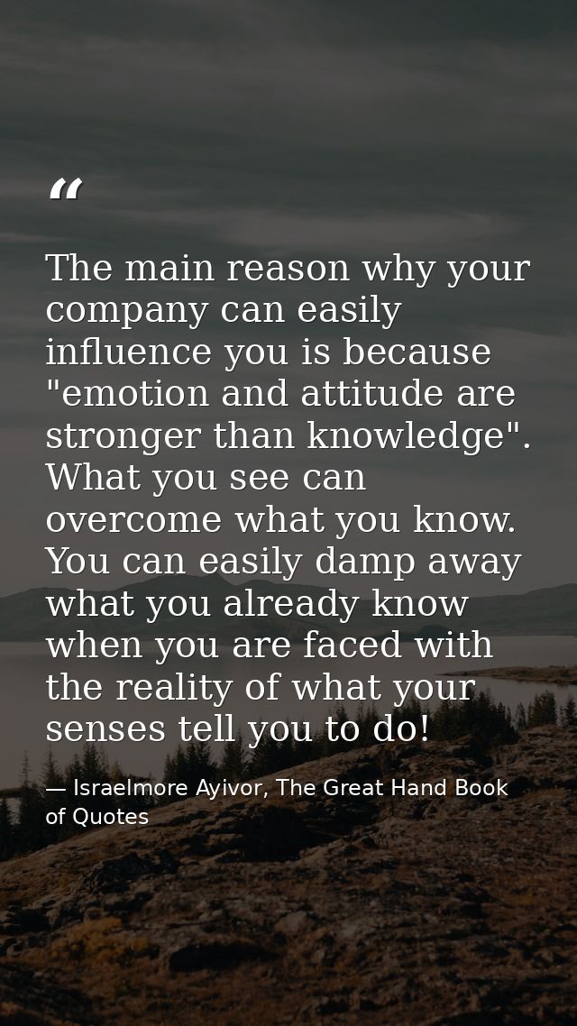 The main reason why your company can easily influence you is because "emotion and attitude are stronger than knowledge". — Israelmore Ayivor, The Great Hand Book of Quotes