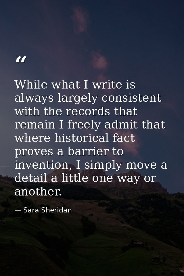 While what I write is always largely consistent with the records that remain I freely admit that where historical fact p — Sara Sheridan