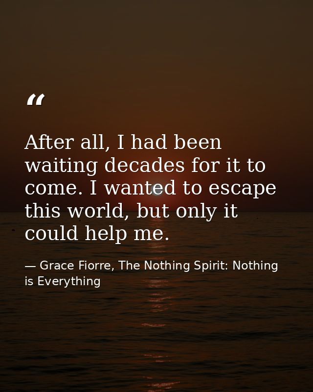 After all, I had been waiting decades for it to come. I wanted to escape this world, but only it could help me. — Grace Fiorre, The Nothing Spirit: Nothing is Everything