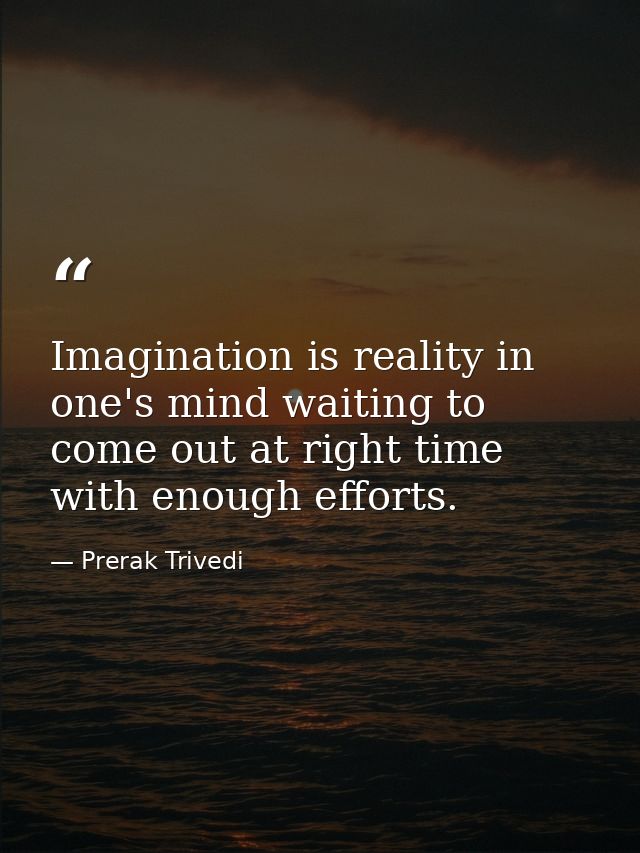 Imagination is reality in one's mind waiting to come out at right time with enough efforts. — Prerak Trivedi