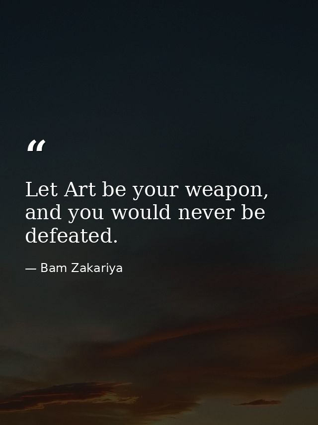 Let Art be your weapon, and you would never be defeated. — Bam Zakariya