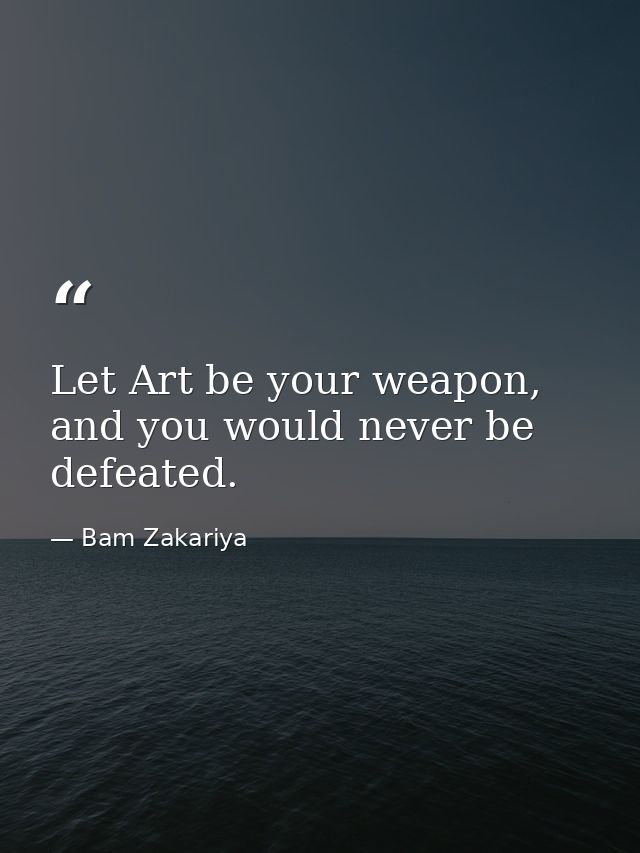 Let Art be your weapon, and you would never be defeated. — Bam Zakariya