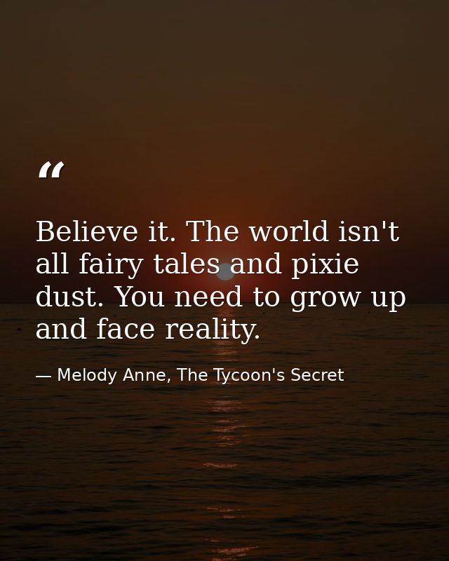 Believe it. The world isn't all fairy tales and pixie dust. You need to grow up and face reality. — Melody Anne, The Tycoon's Secret