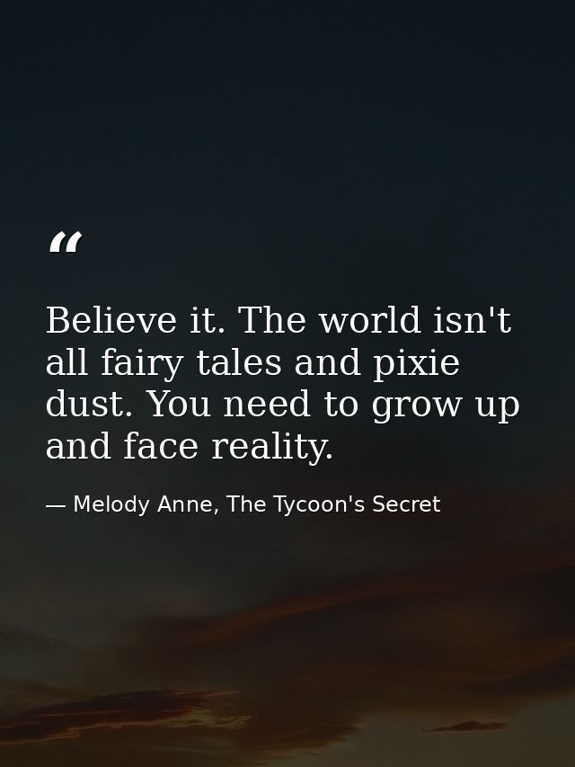 Believe it. The world isn't all fairy tales and pixie dust. You need to grow up and face reality. — Melody Anne, The Tycoon's Secret