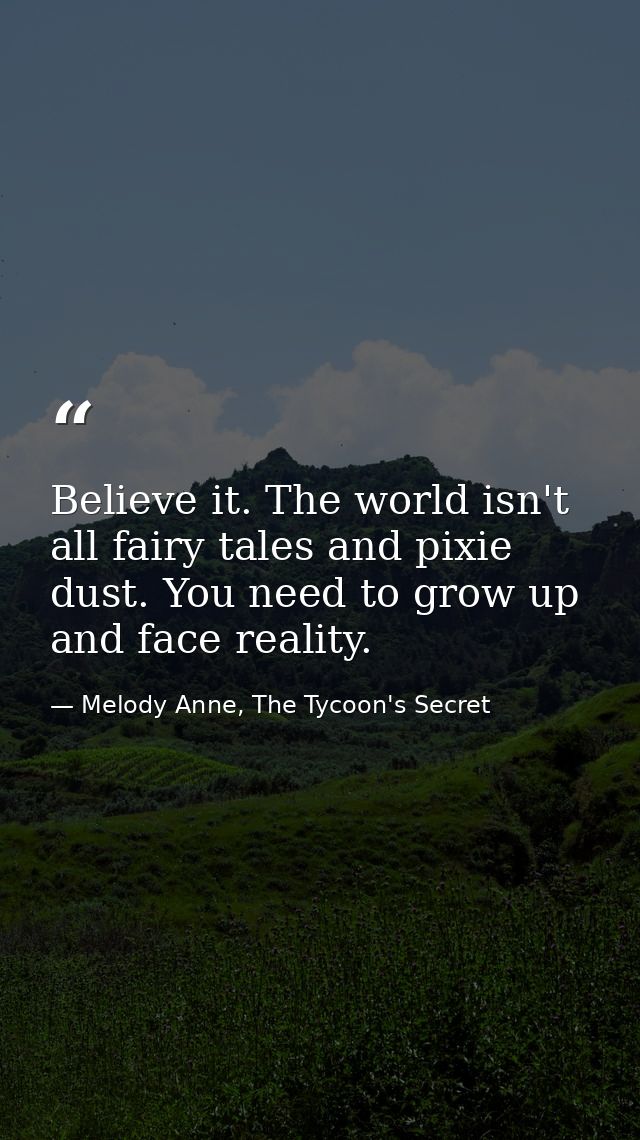 Believe it. The world isn't all fairy tales and pixie dust. You need to grow up and face reality. — Melody Anne, The Tycoon's Secret