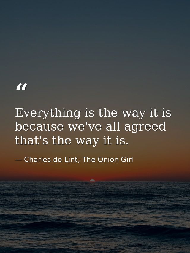 Everything is the way it is because we've all agreed that's the way it is. — Charles de Lint, The Onion Girl