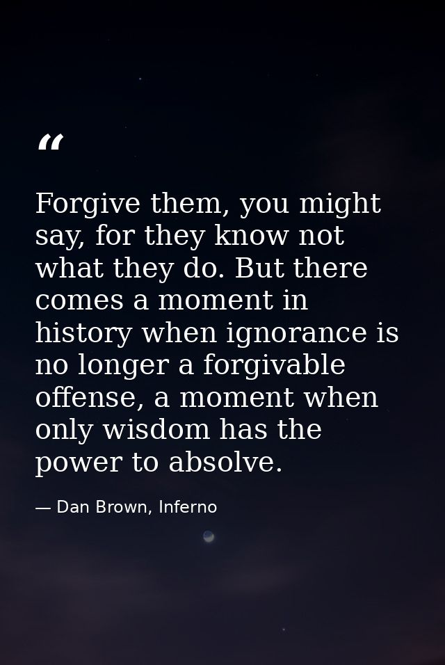Forgive them, you might say, for they know not what they do. But there comes a moment in history when ignorance is no lo — Dan Brown, Inferno