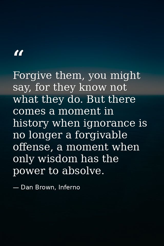 Forgive them, you might say, for they know not what they do. But there comes a moment in history when ignorance is no lo — Dan Brown, Inferno