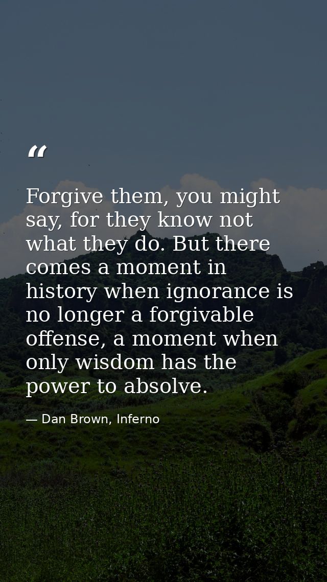 Forgive them, you might say, for they know not what they do. But there comes a moment in history when ignorance is no lo — Dan Brown, Inferno