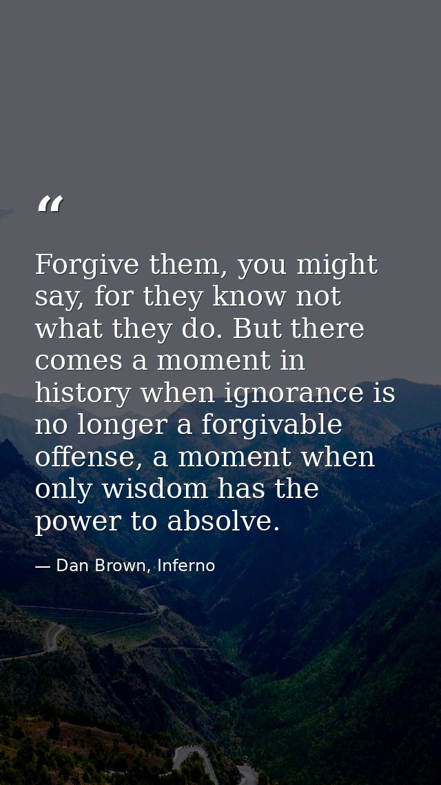 Forgive them, you might say, for they know not what they do. But there comes a moment in history when ignorance is no lo — Dan Brown, Inferno