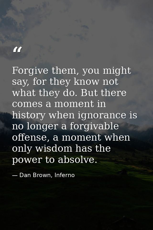 Forgive them, you might say, for they know not what they do. But there comes a moment in history when ignorance is no lo — Dan Brown, Inferno