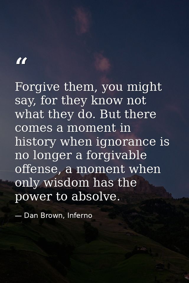 Forgive them, you might say, for they know not what they do. But there comes a moment in history when ignorance is no lo — Dan Brown, Inferno