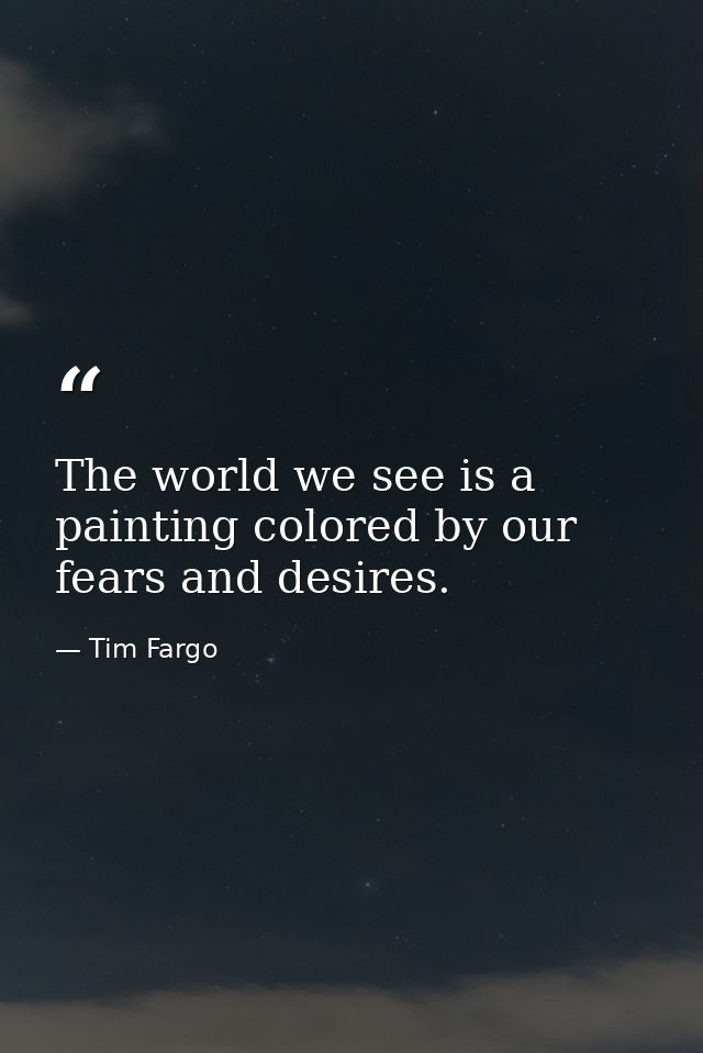 The world we see is a painting colored by our fears and desires. — Tim Fargo