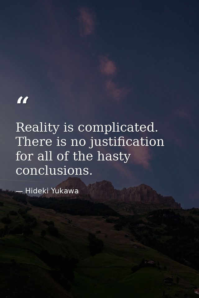 Reality is complicated. There is no justification for all of the hasty conclusions. — Hideki Yukawa
