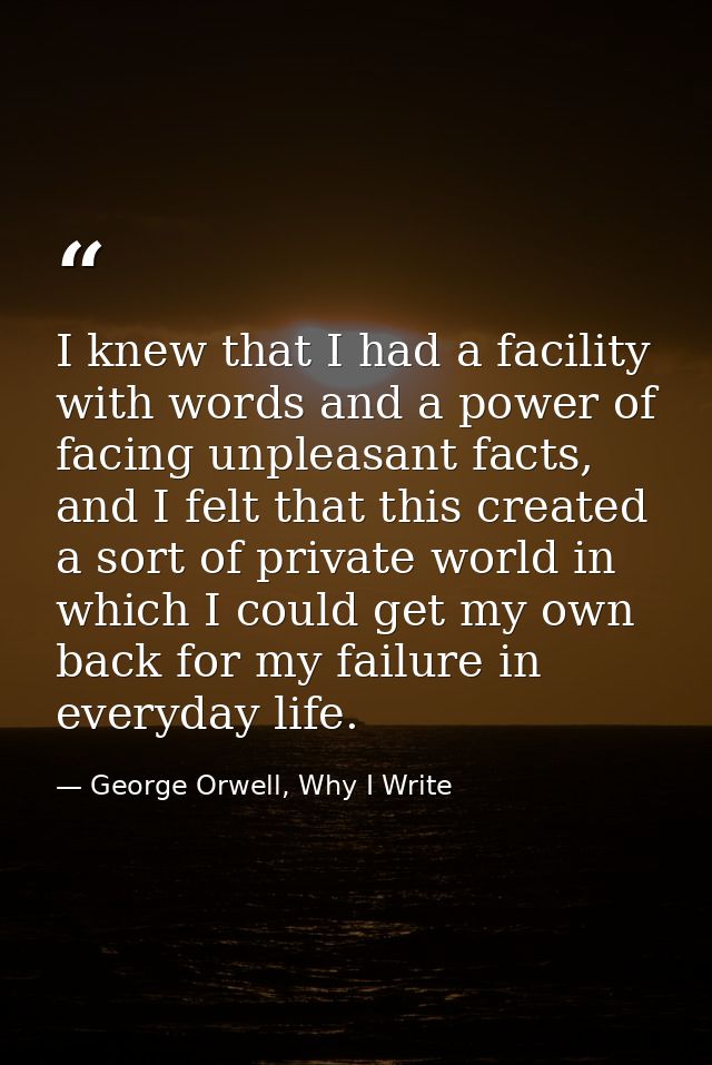 I knew that I had a facility with words and a power of facing unpleasant facts, and I felt that this created a sort of p — George Orwell, Why I Write