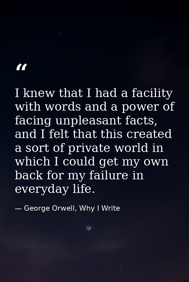 I knew that I had a facility with words and a power of facing unpleasant facts, and I felt that this created a sort of p — George Orwell, Why I Write