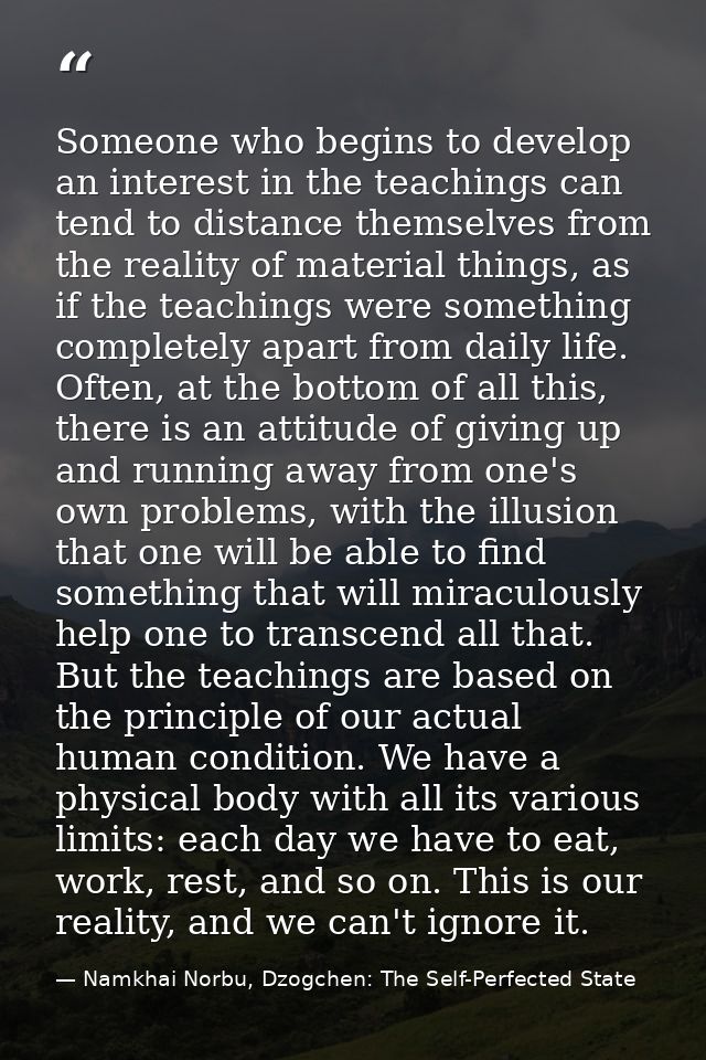 Someone who begins to develop an interest in the teachings can tend to distance themselves from the reality of material  — Namkhai Norbu, Dzogchen: The Self-Perfected State