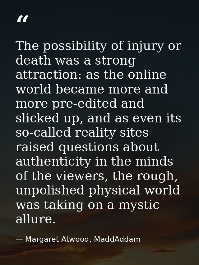 The possibility of injury or death was a strong attraction: as the online world became more and more pre-edited and slic — Margaret Atwood, MaddAddam