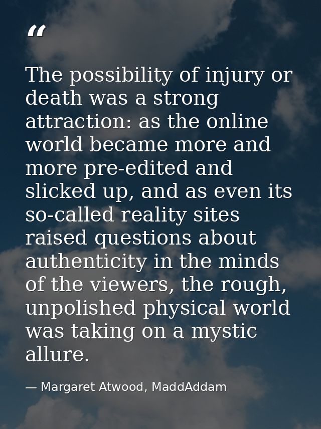 The possibility of injury or death was a strong attraction: as the online world became more and more pre-edited and slic — Margaret Atwood, MaddAddam
