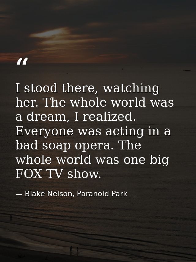 I stood there, watching her. The whole world was a dream, I realized. Everyone was acting in a bad soap opera. The whole — Blake Nelson, Paranoid Park