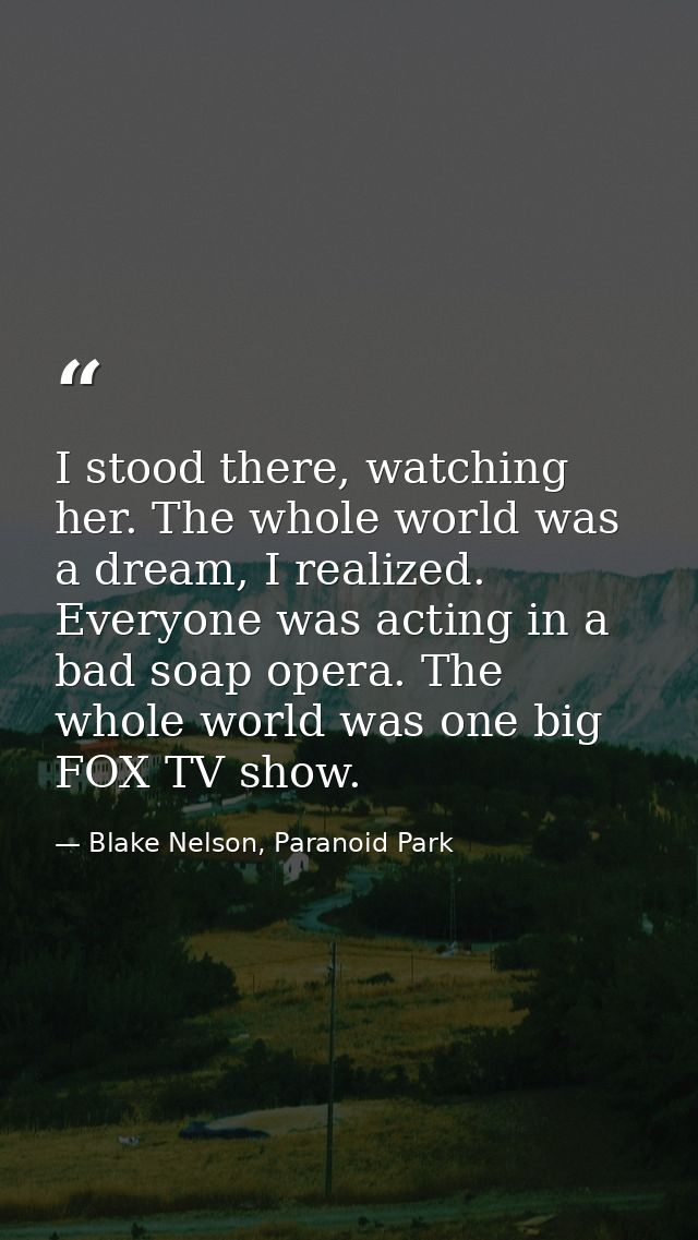 I stood there, watching her. The whole world was a dream, I realized. Everyone was acting in a bad soap opera. The whole — Blake Nelson, Paranoid Park