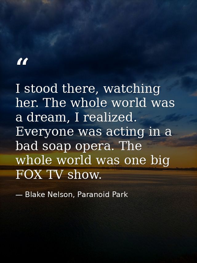 I stood there, watching her. The whole world was a dream, I realized. Everyone was acting in a bad soap opera. The whole — Blake Nelson, Paranoid Park