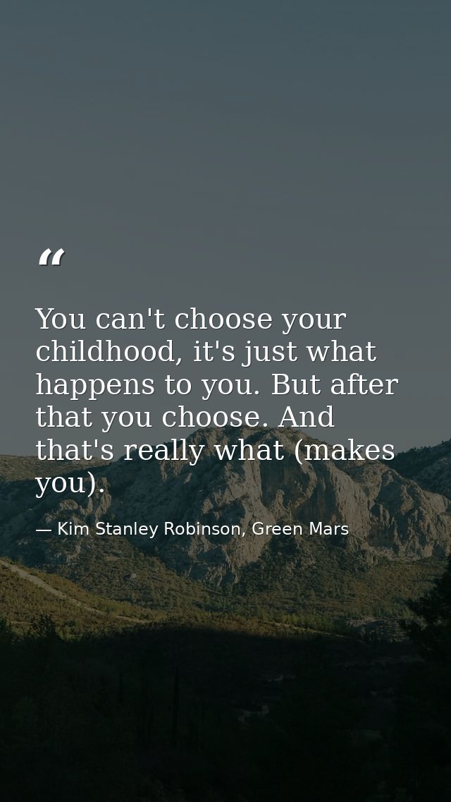 You can't choose your childhood, it's just what happens to you. But after that you choose. And that's really what (makes — Kim Stanley Robinson, Green Mars
