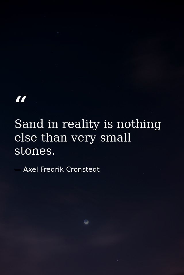 Sand in reality is nothing else than very small stones. — Axel Fredrik Cronstedt