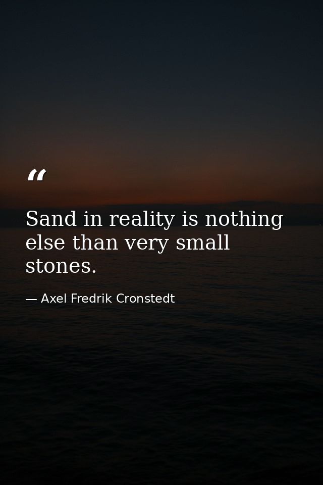 Sand in reality is nothing else than very small stones. — Axel Fredrik Cronstedt