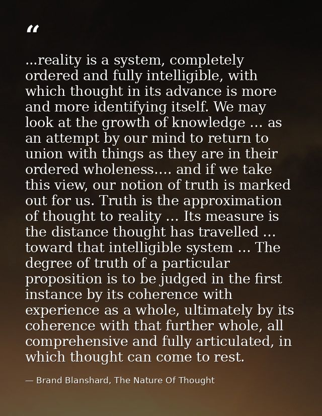 ...reality is a system, completely ordered and fully intelligible, with which thought in its advance is more and more id — Brand Blanshard, The Nature Of Thought