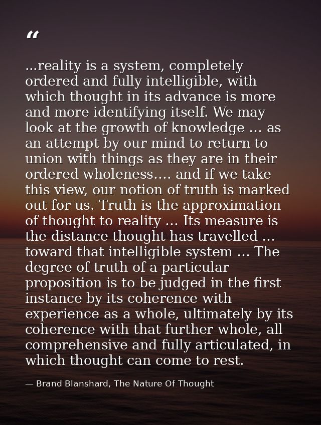 ...reality is a system, completely ordered and fully intelligible, with which thought in its advance is more and more id — Brand Blanshard, The Nature Of Thought