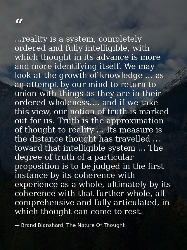 ...reality is a system, completely ordered and fully intelligible, with which thought in its advance is more and more id — Brand Blanshard, The Nature Of Thought