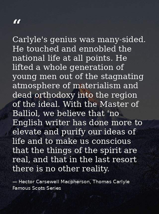 Carlyle's genius was many-sided. He touched and ennobled the national life at all points. He lifted a whole generation o — Hector Carsewell Macpherson, Thomas Carlyle Famous Scots Series