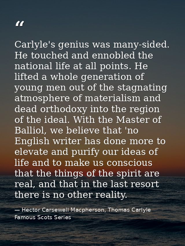 Carlyle's genius was many-sided. He touched and ennobled the national life at all points. He lifted a whole generation o — Hector Carsewell Macpherson, Thomas Carlyle Famous Scots Series