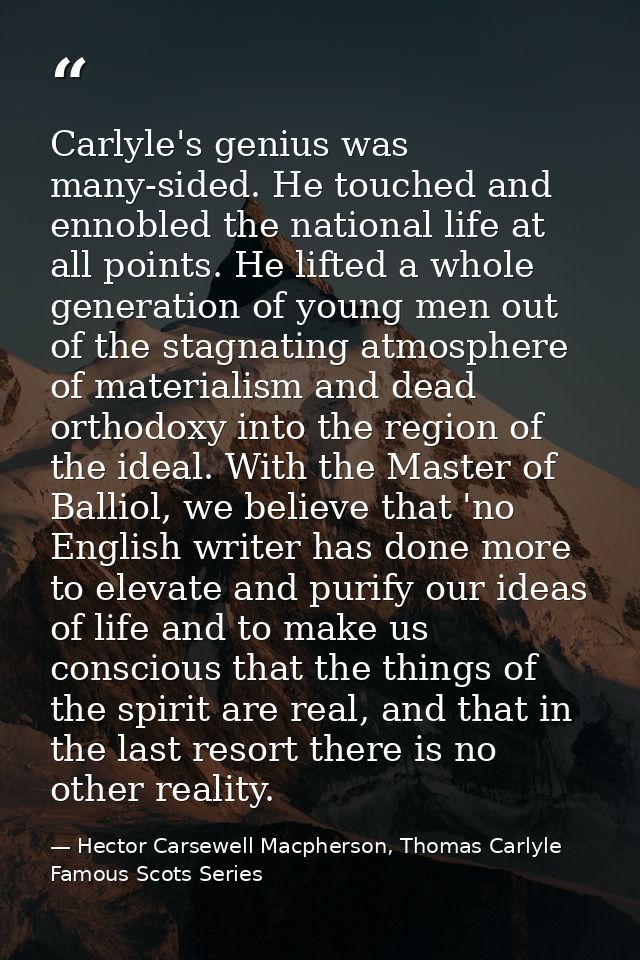 Carlyle's genius was many-sided. He touched and ennobled the national life at all points. He lifted a whole generation o — Hector Carsewell Macpherson, Thomas Carlyle Famous Scots Series