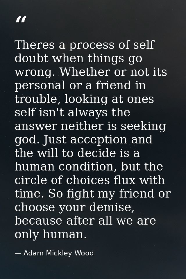 Theres a process of self doubt when things go wrong. Whether or not its personal or a friend in trouble, looking at ones — Adam Mickley Wood