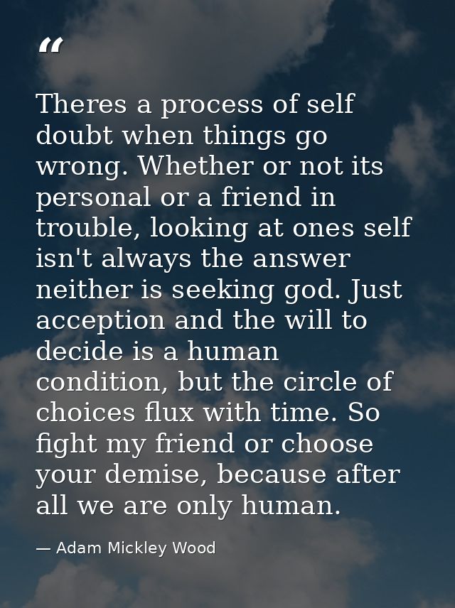 Theres a process of self doubt when things go wrong. Whether or not its personal or a friend in trouble, looking at ones — Adam Mickley Wood