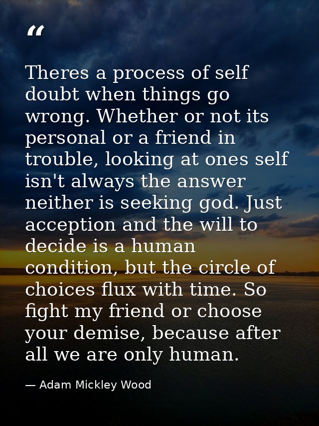 Theres a process of self doubt when things go wrong. Whether or not its personal or a friend in trouble, looking at ones — Adam Mickley Wood