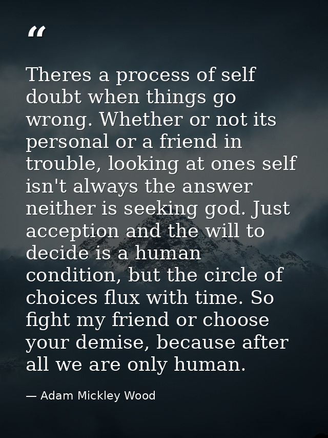 Theres a process of self doubt when things go wrong. Whether or not its personal or a friend in trouble, looking at ones — Adam Mickley Wood