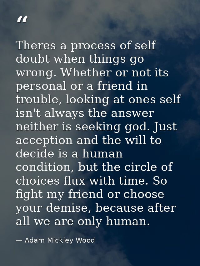 Theres a process of self doubt when things go wrong. Whether or not its personal or a friend in trouble, looking at ones — Adam Mickley Wood