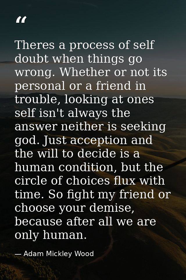 Theres a process of self doubt when things go wrong. Whether or not its personal or a friend in trouble, looking at ones — Adam Mickley Wood
