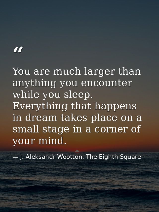 You are much larger than anything you encounter while you sleep. Everything that happens in dream takes place on a small — J. Aleksandr Wootton, The Eighth Square