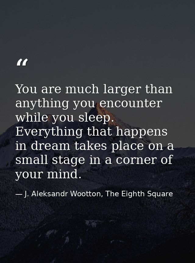 You are much larger than anything you encounter while you sleep. Everything that happens in dream takes place on a small — J. Aleksandr Wootton, The Eighth Square