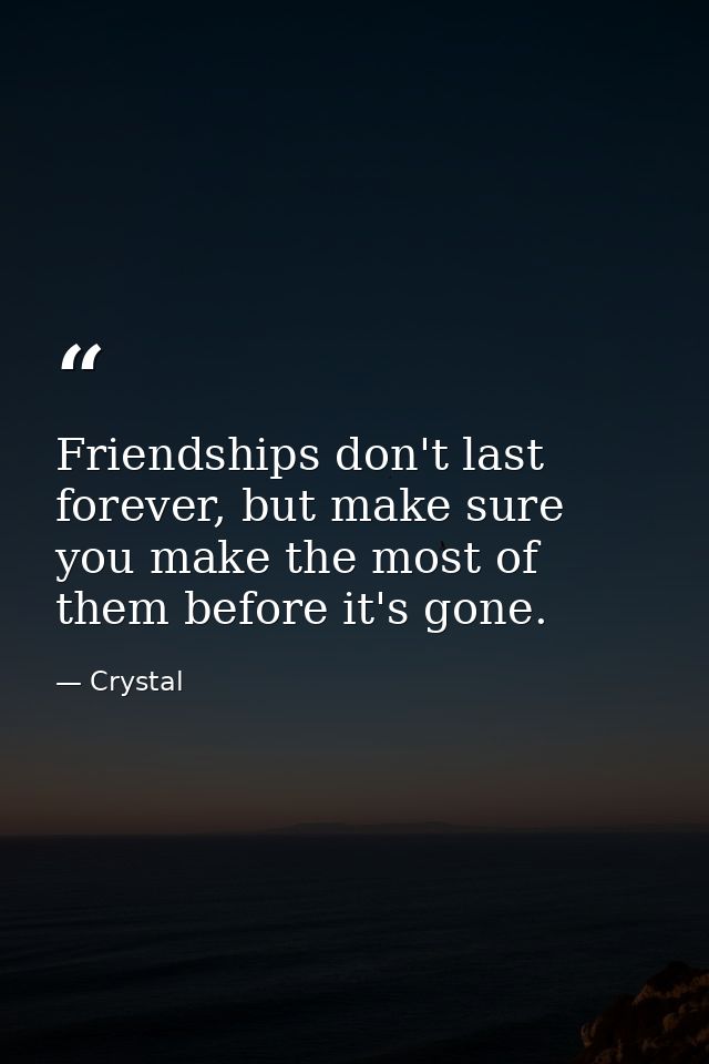 Friendships don't last forever, but make sure you make the most of them before it's gone. — Crystal