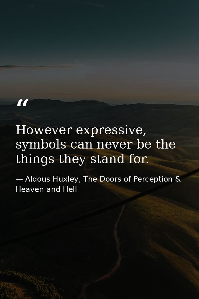 However expressive, symbols can never be the things they stand for. — Aldous Huxley, The Doors of Perception & Heaven and Hell