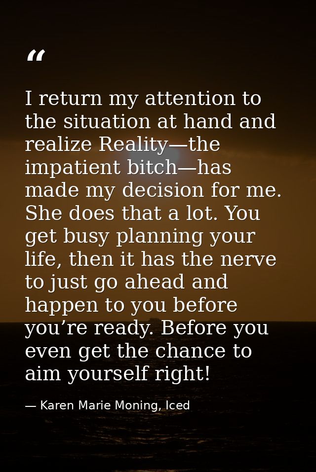 I return my attention to the situation at hand and realize Reality—the impatient bitch—has made my decision for me. She  — Karen Marie Moning, Iced