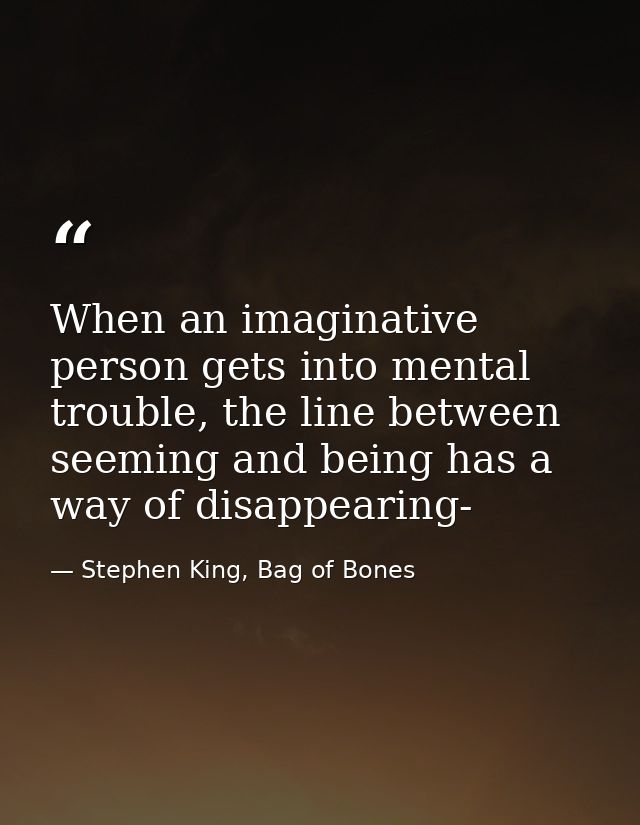 When an imaginative person gets into mental trouble, the line between seeming and being has a way of disappearing- — Stephen King, Bag of Bones