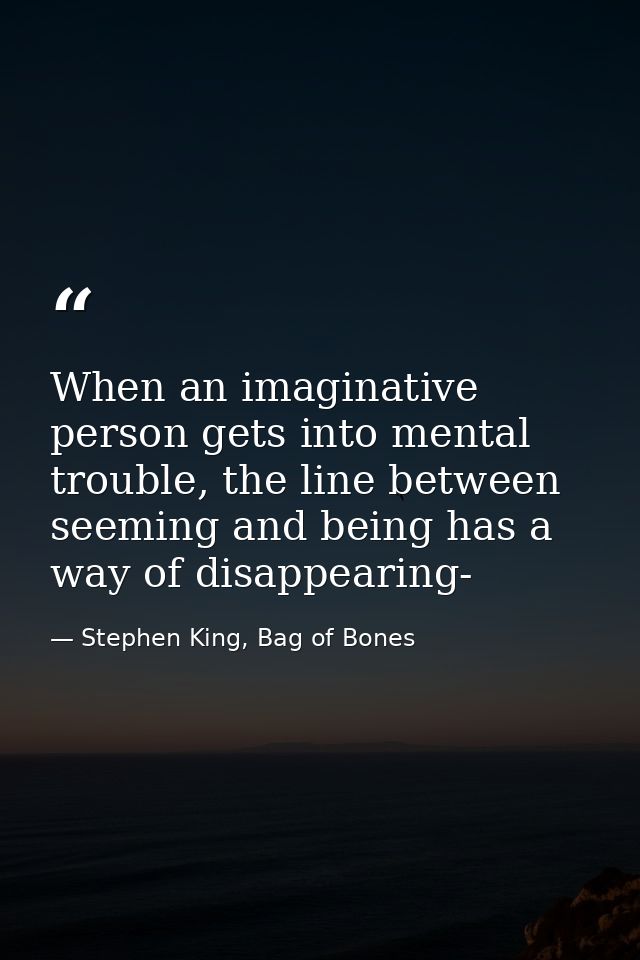 When an imaginative person gets into mental trouble, the line between seeming and being has a way of disappearing- — Stephen King, Bag of Bones