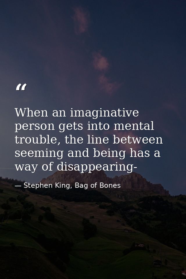 When an imaginative person gets into mental trouble, the line between seeming and being has a way of disappearing- — Stephen King, Bag of Bones